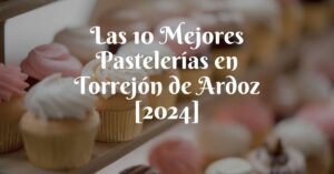 Las 10 Mejores Pastelerías en Torrejón de Ardoz [2024]