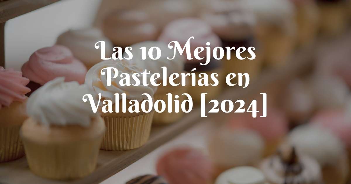 Las 10 Mejores Pastelerías en Valladolid [2024]