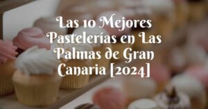 Las 10 Mejores Pastelerías en Las Palmas de Gran Canaria [2024]