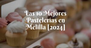 Las 10 Mejores Pastelerías en Melilla [2024]