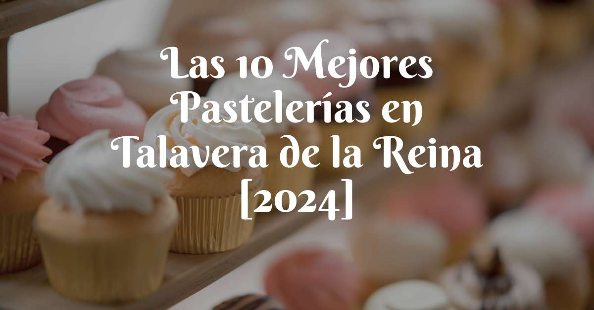 Las 10 Mejores Pastelerías en Talavera de la Reina [2024]