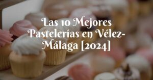 Las 10 Mejores Pastelerías en Vélez-Málaga [2024]