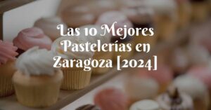Las 10 Mejores Pastelerías en Zaragoza [2024]