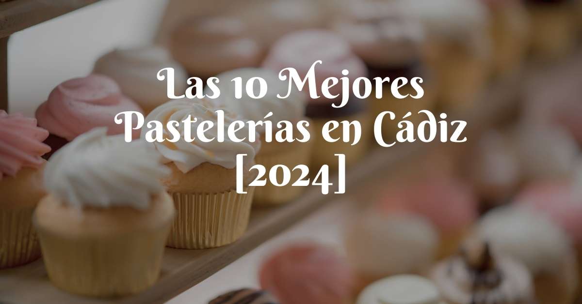 Las 10 Mejores Pastelerías en Cádiz [2024]