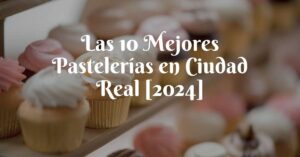 Las 10 Mejores Pastelerías en Ciudad Real [2024]