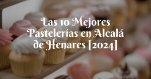 Las 10 Mejores Pastelerías en Alcalá de Henares [2024]