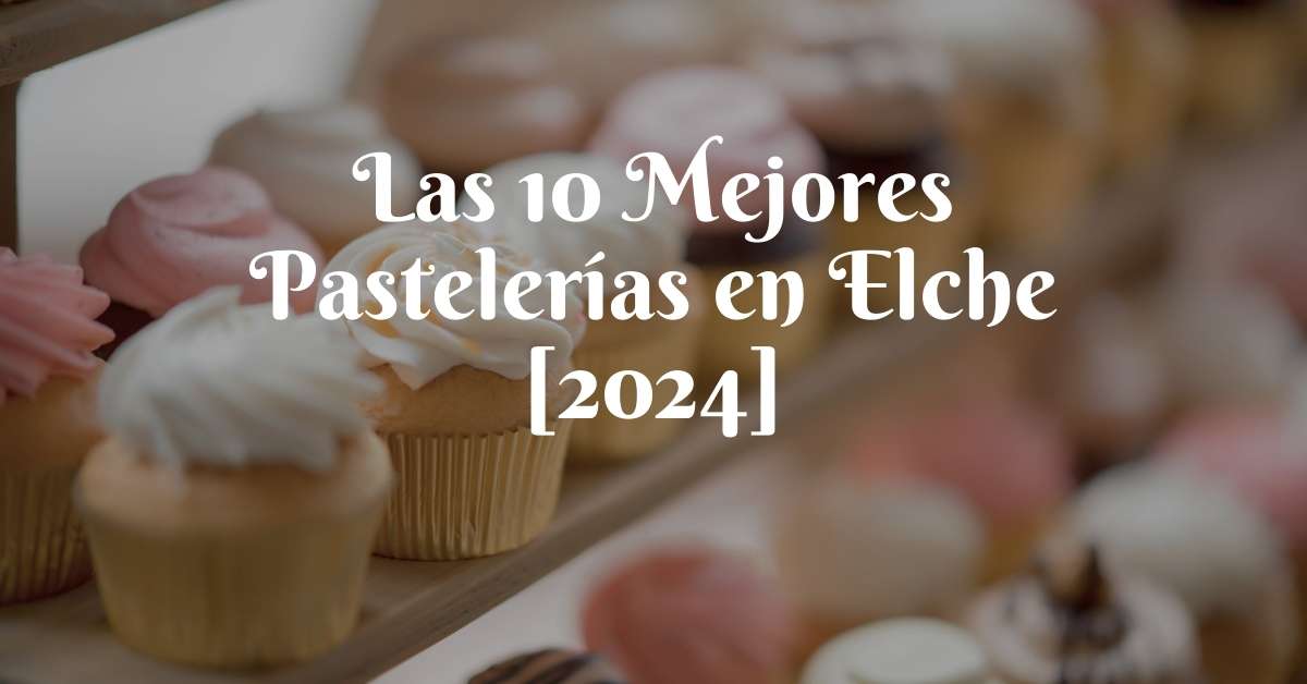Las 10 Mejores Pastelerías en Elche [2024]