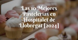 Las 10 Mejores Pastelerías en Hospitalet de Llobregat [2024]