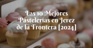 Las 10 Mejores Pastelerías en Jerez de la Frontera [2024]