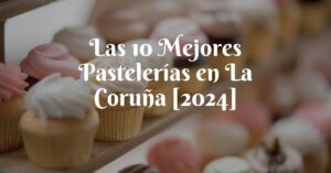 Las 10 Mejores Pastelerías en La Coruña [2024]