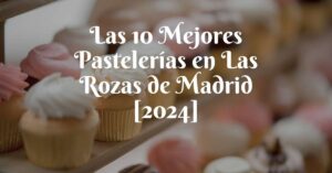 Las 10 Mejores Pastelerías en Las Rozas de Madrid [2024]