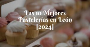 Las 10 Mejores Pastelerías en León [2024]