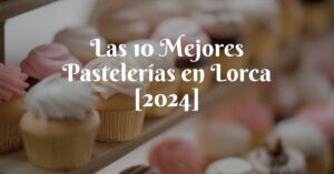 Las 10 Mejores Pastelerías en Lorca [2024]