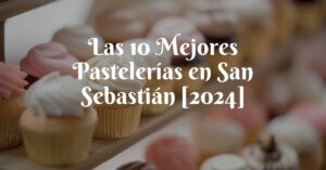 Las 10 Mejores Pastelerías en San Sebastián [2024]