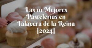 Las 10 Mejores Pastelerías en Talavera de la Reina [2024]